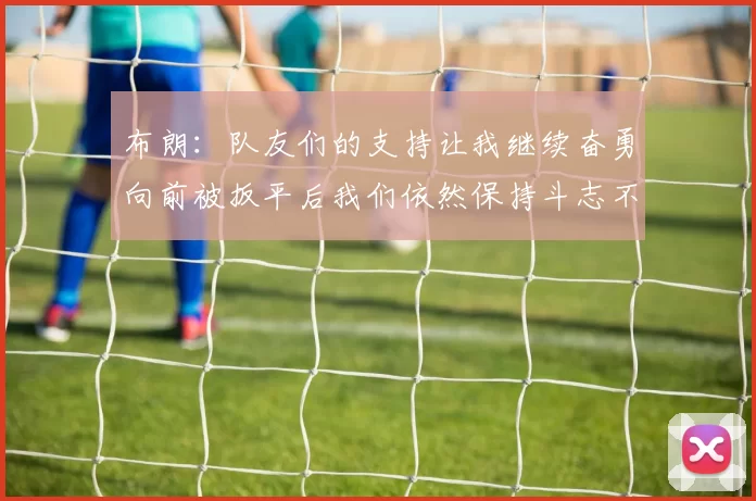 布朗：队友们的支持让我继续奋勇向前被扳平后我们依然保持斗志不言放弃