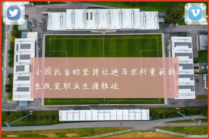 小因扎吉的坚持让迪马尔科重获新生改变职业生涯轨迹