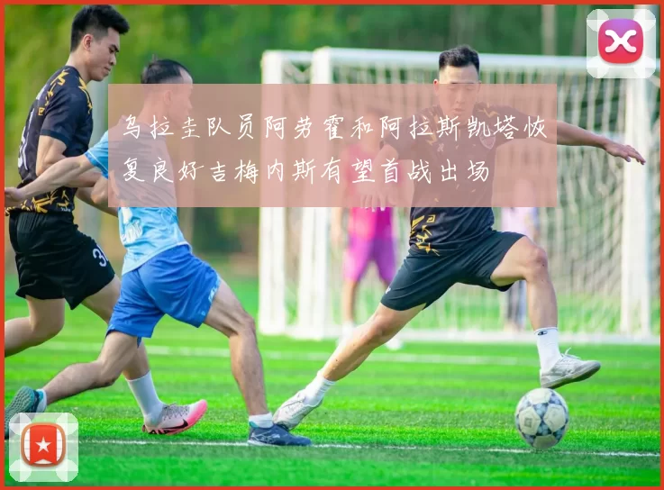 乌拉圭队员阿劳霍和阿拉斯凯塔恢复良好吉梅内斯有望首战出场