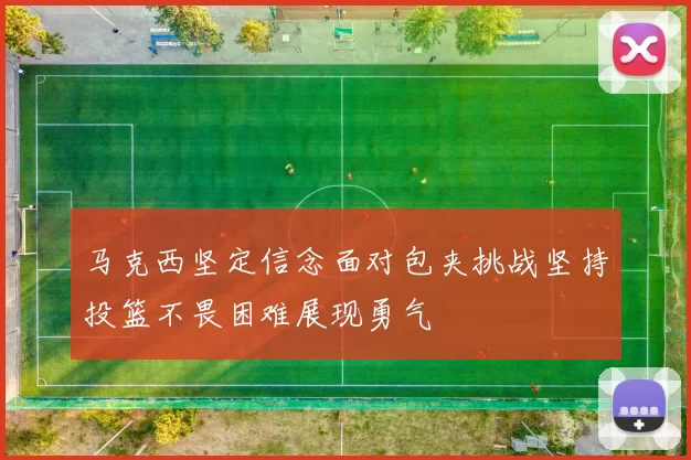 马克西坚定信念面对包夹挑战坚持投篮不畏困难展现勇气