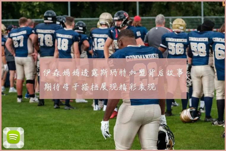 伊森妈妈透露斯玛特加盟背后故事期待母子搭档展现精彩表现