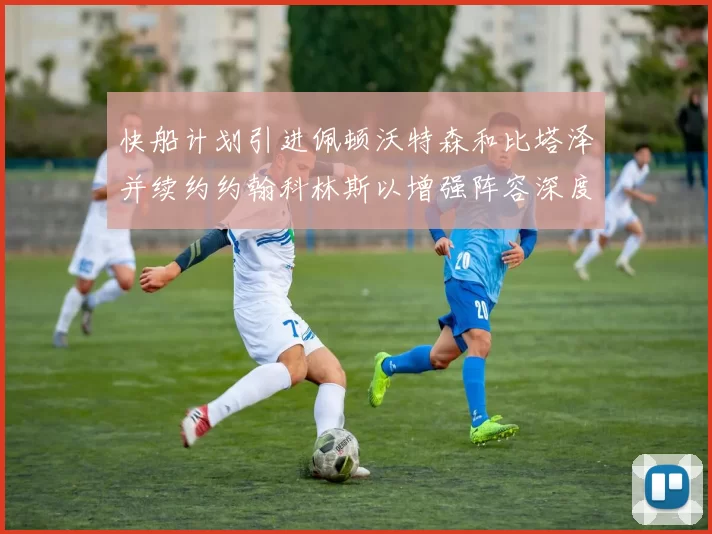 快船计划引进佩顿沃特森和比塔泽并续约约翰科林斯以增强阵容深度