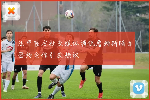 法甲官方社交媒体调侃詹姆斯暗示签约合作引发热议