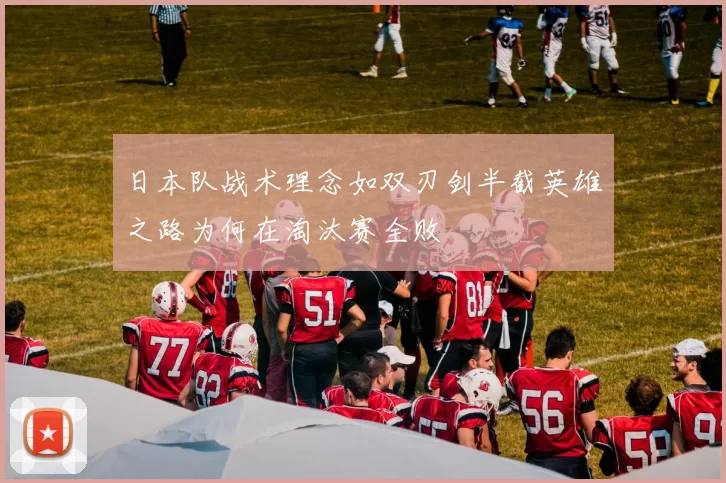 日本队战术理念如双刃剑半截英雄之路为何在淘汰赛全败