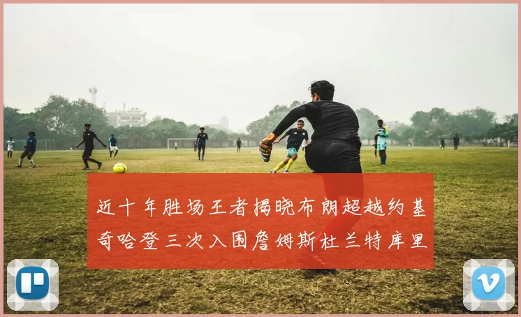 近十年胜场王者揭晓布朗超越约基奇哈登三次入围詹姆斯杜兰特库里未上榜