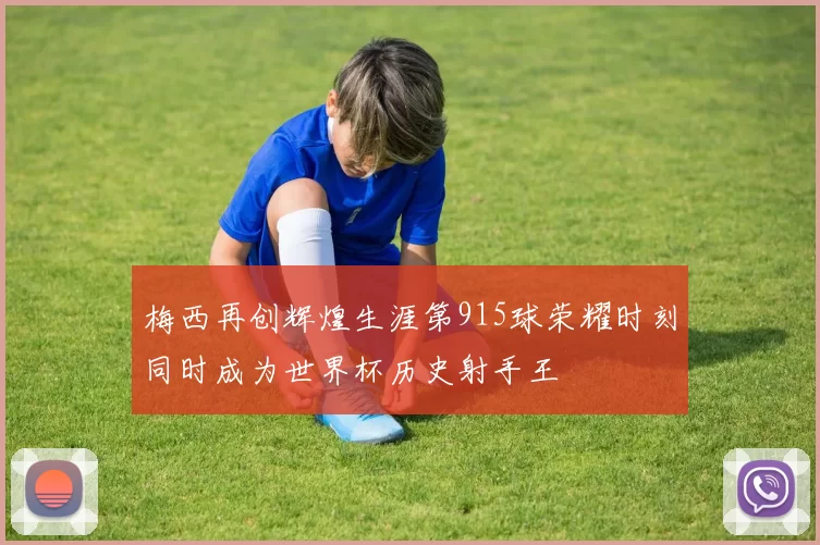 梅西再创辉煌生涯第915球荣耀时刻同时成为世界杯历史射手王