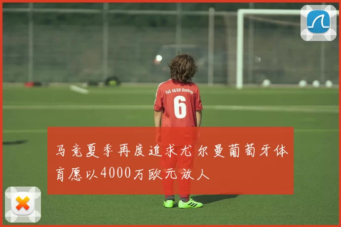 马竞夏季再度追求尤尔曼葡萄牙体育愿以4000万欧元放人