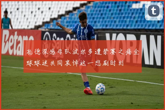 孔德深感母队波尔多遭禁赛之痛全球球迷共同哀悼这一悲剧时刻