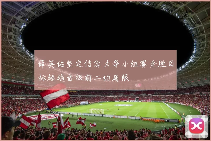 薛英佑坚定信念力争小组赛全胜目标超越晋级前二的局限