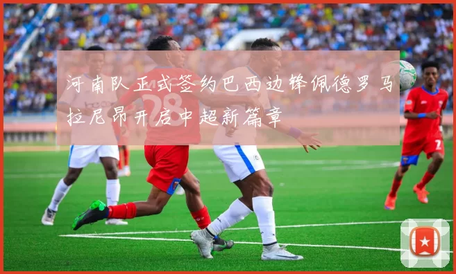 河南队正式签约巴西边锋佩德罗马拉尼昂开启中超新篇章