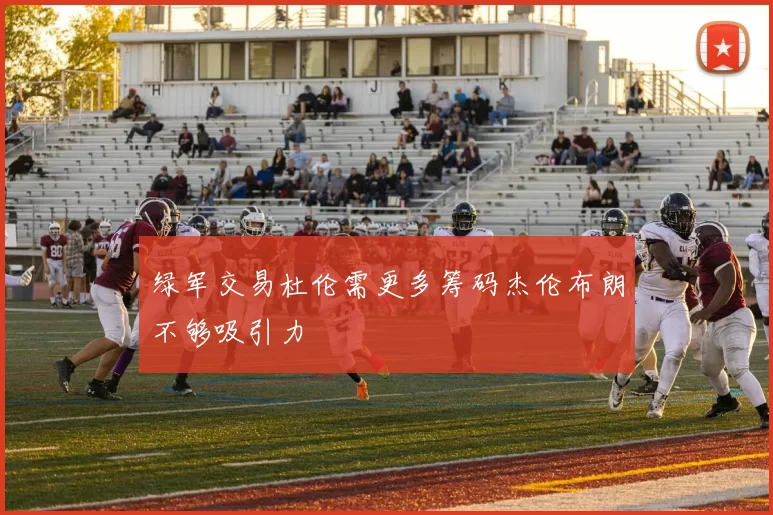 绿军交易杜伦需更多筹码杰伦布朗不够吸引力