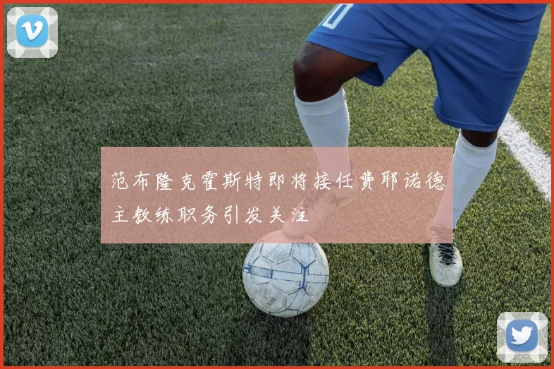 范布隆克霍斯特即将接任费耶诺德主教练职务引发关注