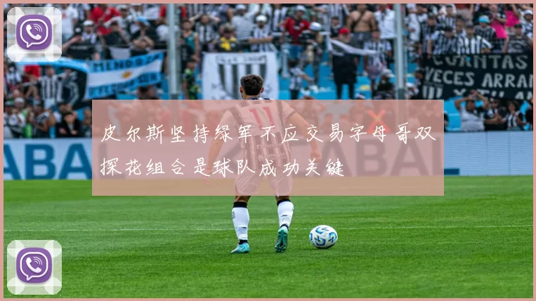 皮尔斯坚持绿军不应交易字母哥双探花组合是球队成功关键