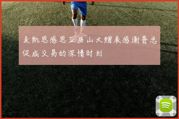 麦凯恩感恩亚历山大赠表感谢普总促成交易的深情时刻