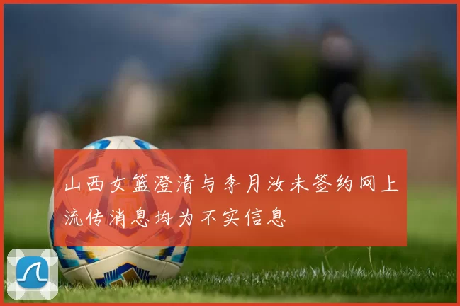 山西女篮澄清与李月汝未签约网上流传消息均为不实信息